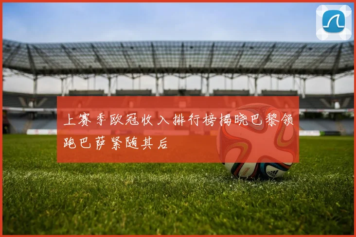 上赛季欧冠收入排行榜揭晓巴黎领跑巴萨紧随其后