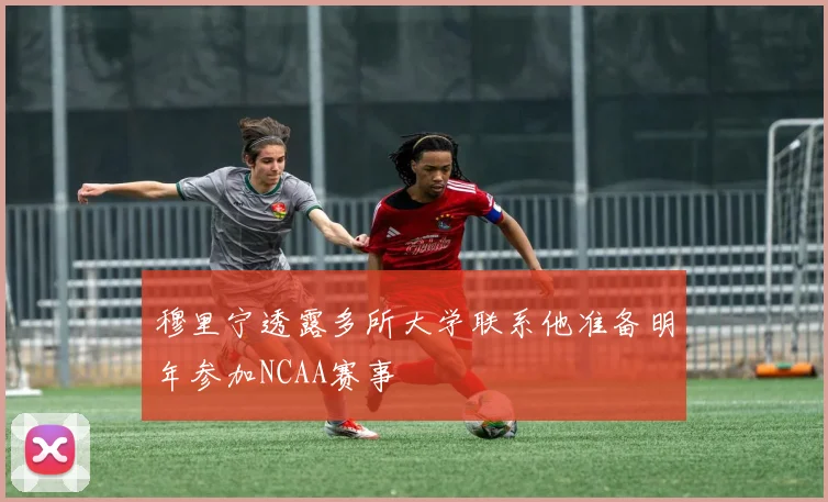 穆里宁透露多所大学联系他准备明年参加NCAA赛事