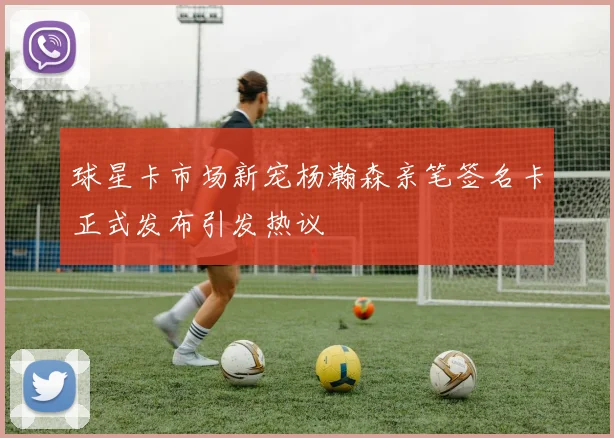 球星卡市场新宠杨瀚森亲笔签名卡正式发布引发热议