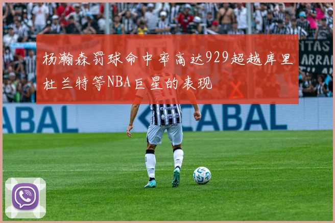 杨瀚森罚球命中率高达929超越库里杜兰特等NBA巨星的表现