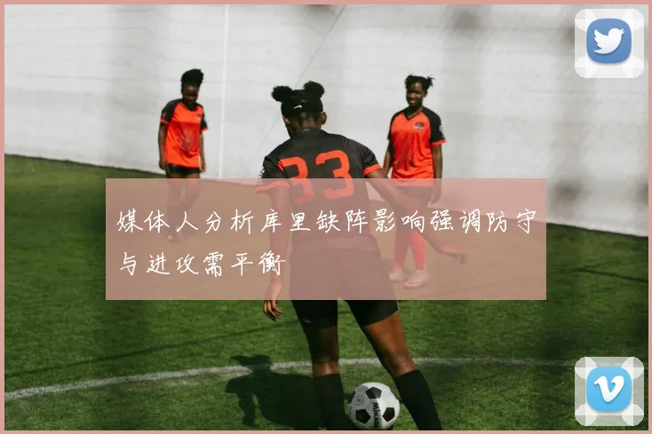 媒体人分析库里缺阵影响强调防守与进攻需平衡