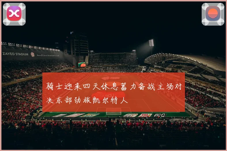 骑士迎来四天休息蓄力备战主场对决东部劲旅凯尔特人