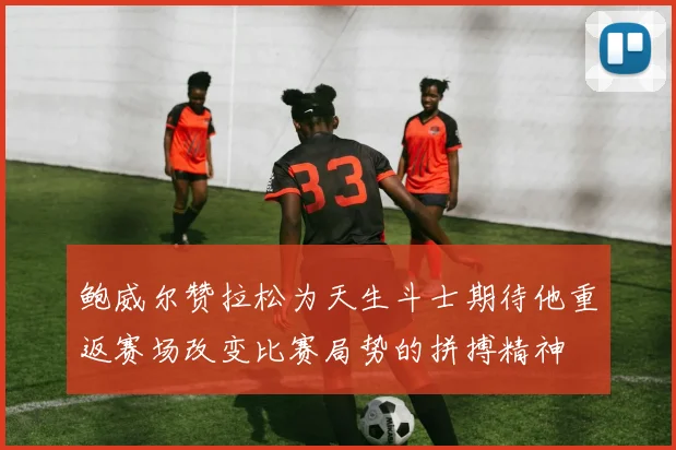 鲍威尔赞拉松为天生斗士期待他重返赛场改变比赛局势的拼搏精神