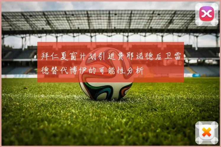 拜仁夏窗计划引进费耶诺德后卫雷德替代博伊的可能性分析
