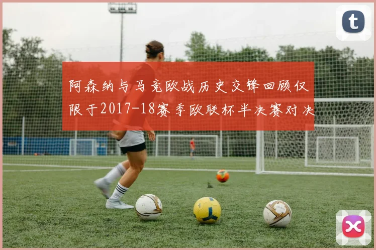 阿森纳与马竞欧战历史交锋回顾仅限于2017-18赛季欧联杯半决赛对决