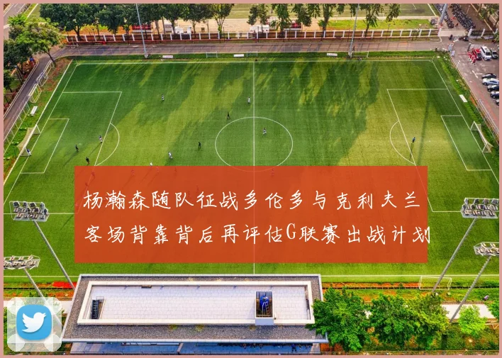 杨瀚森随队征战多伦多与克利夫兰客场背靠背后再评估G联赛出战计划