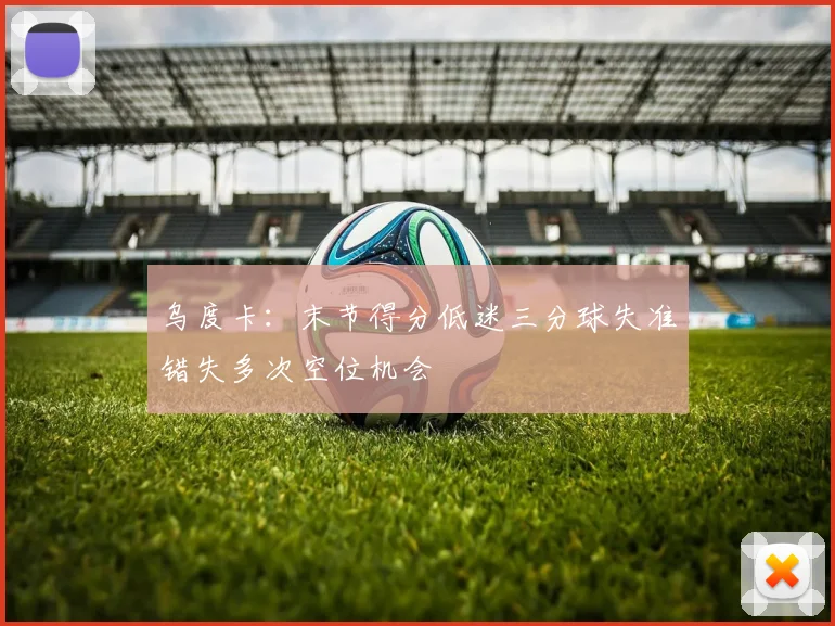 乌度卡：末节得分低迷三分球失准错失多次空位机会