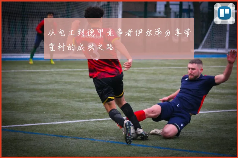 从电工到德甲竞争者伊尔泽分享带霍村的成功之路