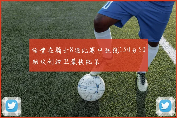 哈登在骑士8场比赛中狂揽150分50助攻创控卫最快纪录