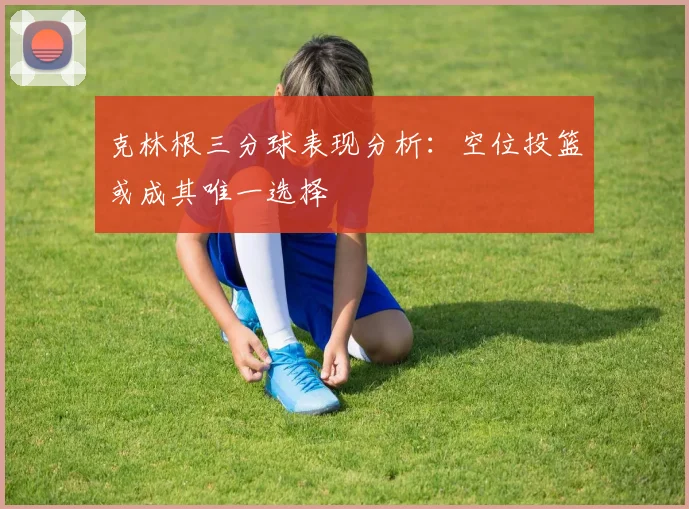 克林根三分球表现分析：空位投篮或成其唯一选择