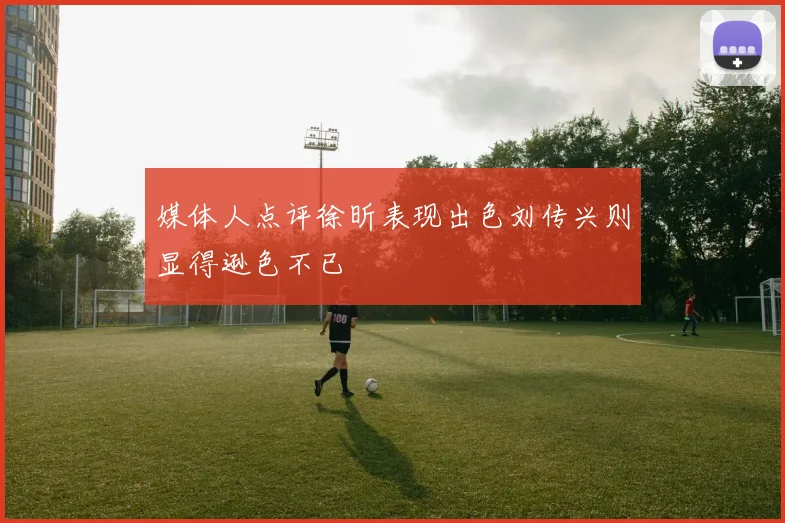 媒体人点评徐昕表现出色刘传兴则显得逊色不已