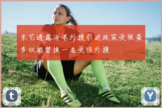 朱艺透露海港外援引进政策受限最多仅能替换一名受伤外援