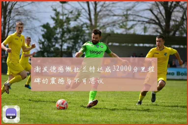 谢泼德感慨杜兰特达成32000分里程碑的震撼与不可思议