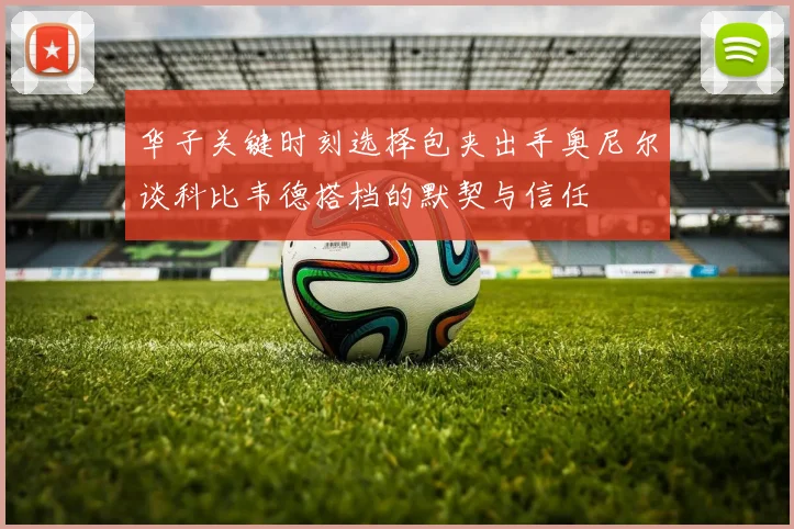 华子关键时刻选择包夹出手奥尼尔谈科比韦德搭档的默契与信任