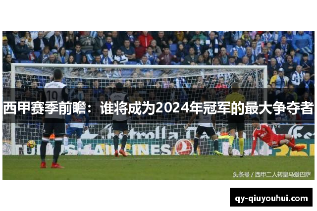 西甲赛季前瞻：谁将成为2024年冠军的最大争夺者