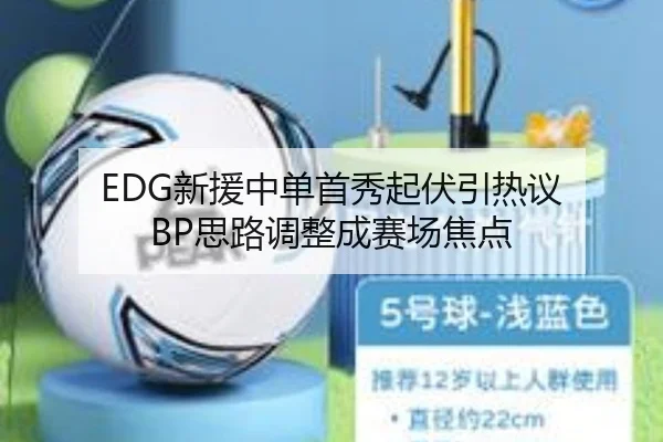 EDG新援中单首秀起伏引热议 BP思路调整成赛场焦点